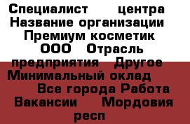 Специалист Call-центра › Название организации ­ Премиум косметик, ООО › Отрасль предприятия ­ Другое › Минимальный оклад ­ 20 000 - Все города Работа » Вакансии   . Мордовия респ.